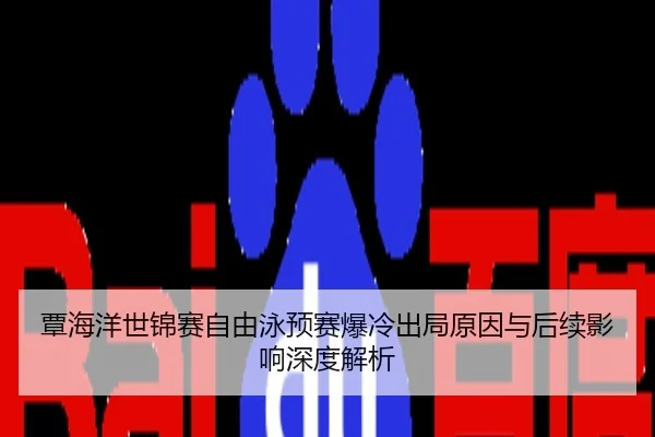 覃海洋世锦赛自由泳预赛爆冷出局原因与后续影响深度解析