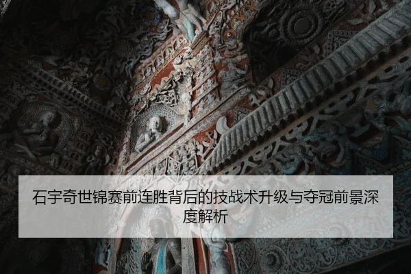 石宇奇世锦赛前连胜背后的技战术升级与夺冠前景深度解析
