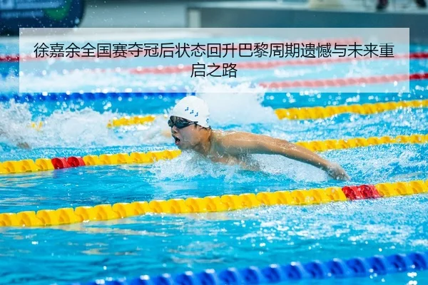 徐嘉余全国赛夺冠后状态回升巴黎周期遗憾与未来重启之路