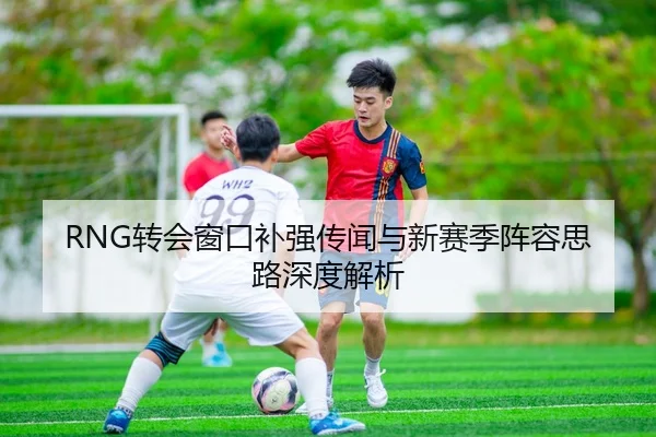 RNG转会窗口补强传闻与新赛季阵容思路深度解析