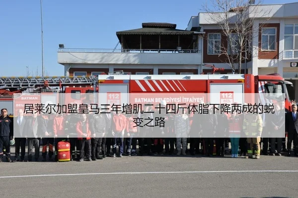 居莱尔加盟皇马三年增肌二十四斤体脂下降两成的蜕变之路