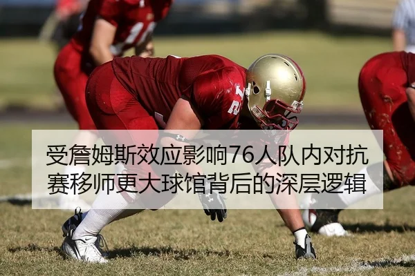 受詹姆斯效应影响76人队内对抗赛移师更大球馆背后的深层逻辑